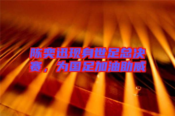 陳奕迅現(xiàn)身世足總決賽，為國(guó)足加油助威