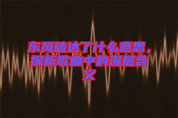 東風破達了什么意思，探析歌曲中的深層含義
