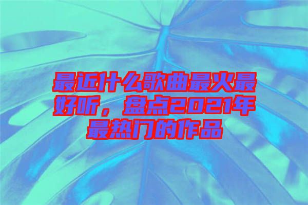 最近什么歌曲最火最好聽，盤點2021年最熱門的作品