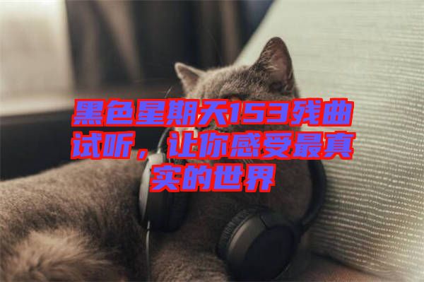 黑色星期天153殘曲試聽(tīng)，讓你感受最真實(shí)的世界