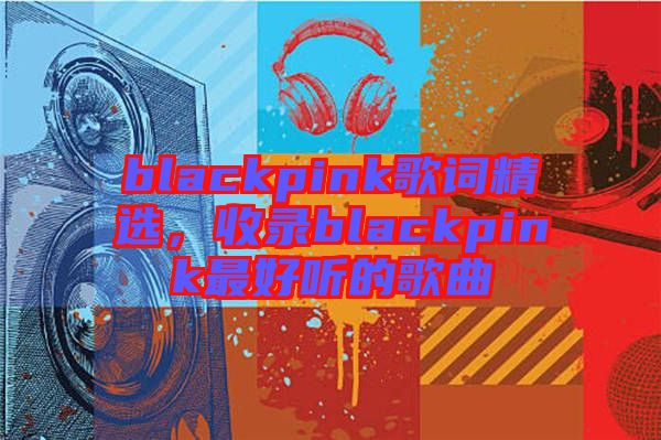 blackpink歌詞精選，收錄blackpink最好聽的歌曲