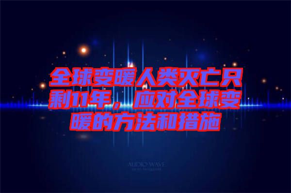 全球變暖人類滅亡只剩11年，應(yīng)對全球變暖的方法和措施