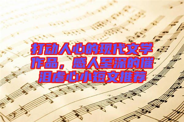 打動人心的現(xiàn)代文學(xué)作品，感人至深的催淚虐心小短文推薦
