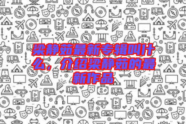 梁靜茹最新專輯叫什么，介紹梁靜茹的最新作品