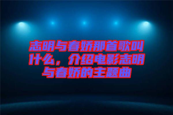 志明與春嬌那首歌叫什么，介紹電影志明與春嬌的主題曲