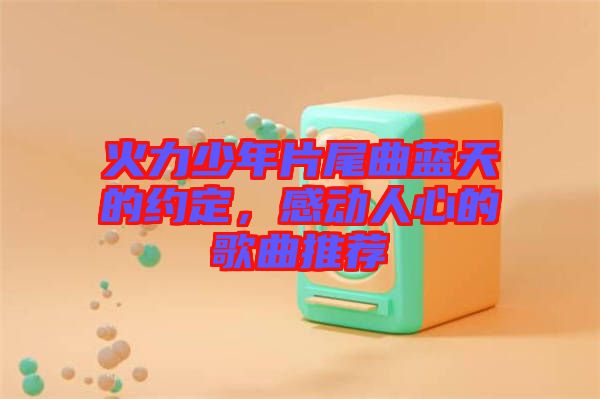 火力少年片尾曲藍(lán)天的約定，感動(dòng)人心的歌曲推薦