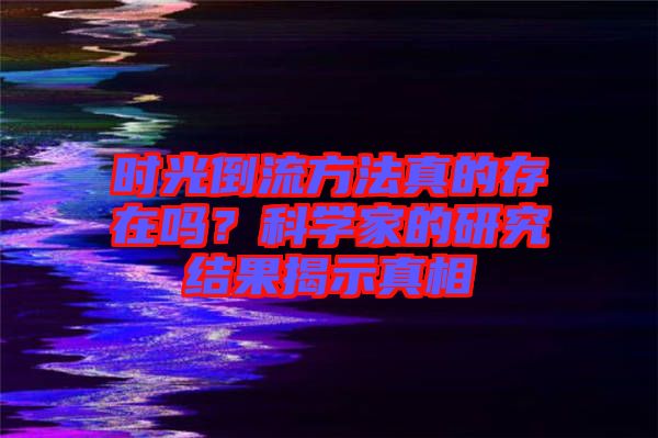 時(shí)光倒流方法真的存在嗎？科學(xué)家的研究結(jié)果揭示真相