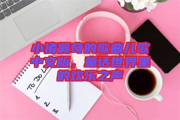 小豬佩奇的歌曲兒歌中文版，童話世界里的歡樂(lè)之聲