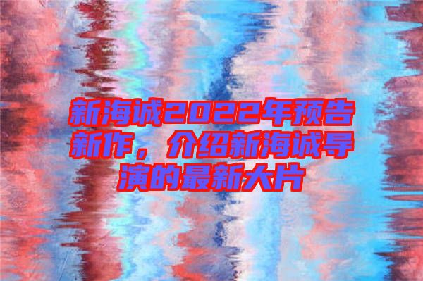 新海誠2022年預告新作，介紹新海誠導演的最新大片