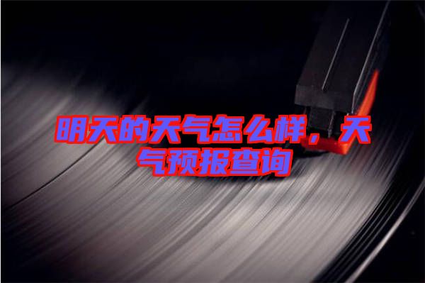 明天的天氣怎么樣，天氣預(yù)報(bào)查詢