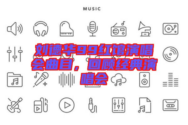 劉德華99紅館演唱會(huì)曲目，回顧經(jīng)典演唱會(huì)