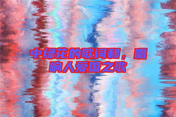 中綠花的歌詞和，唱響人愛國之歌