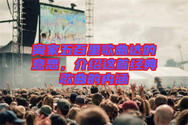 離家五百里歌曲達(dá)的意思，介紹這首經(jīng)典歌曲的內(nèi)涵