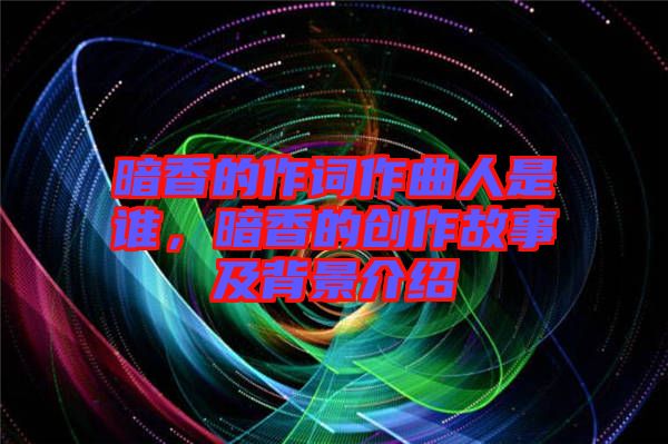 暗香的作詞作曲人是誰(shuí)，暗香的創(chuàng)作故事及背景介紹