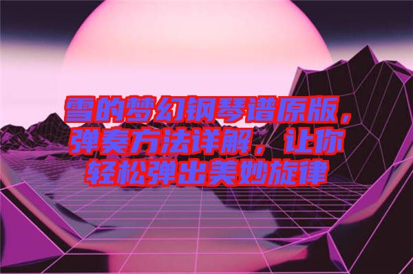 雪的夢幻鋼琴譜原版，彈奏方法詳解，讓你輕松彈出美妙旋律
