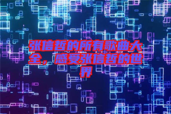 張信哲的所有歌曲大全，感受張信哲的世界