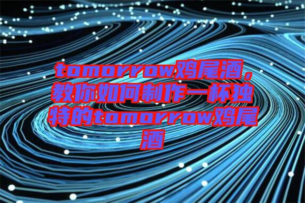 tomorrow雞尾酒，教你如何制作一杯獨(dú)特的tomorrow雞尾酒