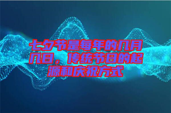 七夕節(jié)是每年的幾月幾日，傳統(tǒng)節(jié)日的起源和慶祝方式