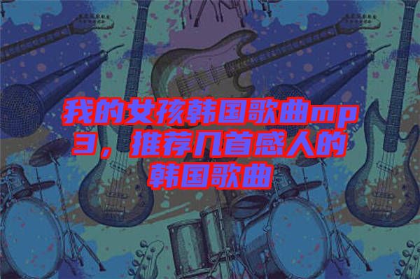 我的女孩韓國(guó)歌曲mp3，推薦幾首感人的韓國(guó)歌曲