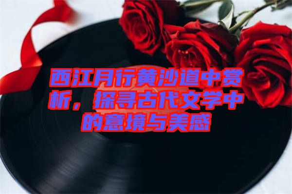 西江月行黃沙道中賞析，探尋古代文學中的意境與美感