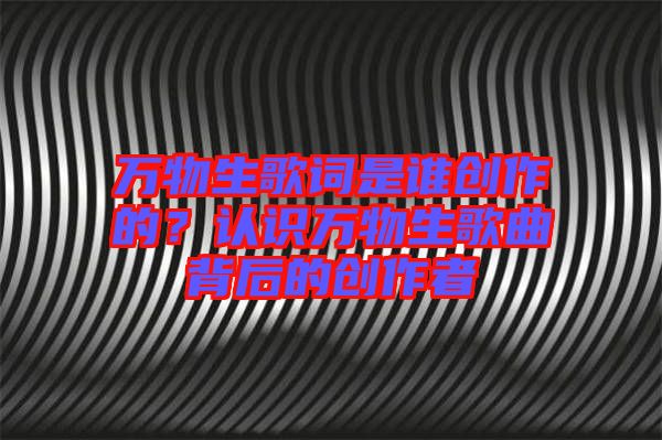 萬物生歌詞是誰創(chuàng)作的？認(rèn)識萬物生歌曲背后的創(chuàng)作者