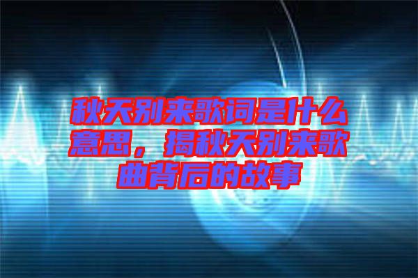 秋天別來歌詞是什么意思，揭秋天別來歌曲背后的故事
