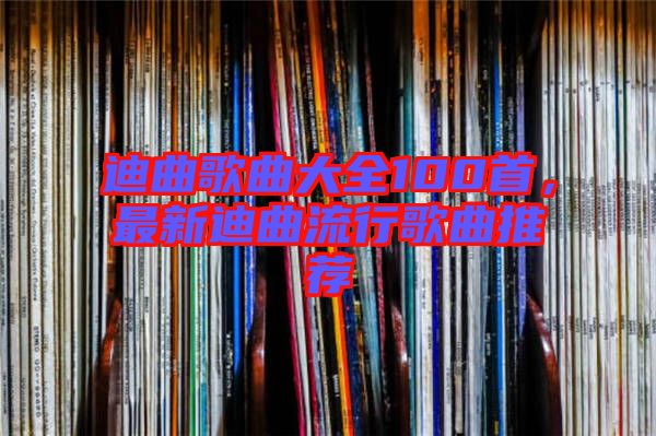 迪曲歌曲大全100首，最新迪曲流行歌曲推薦