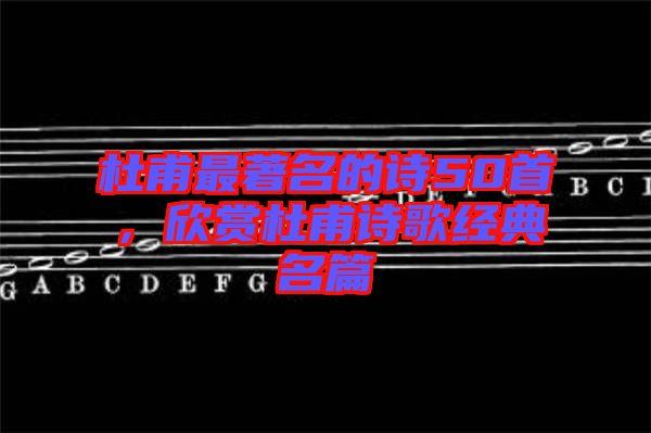 杜甫最著名的詩50首，欣賞杜甫詩歌經典名篇