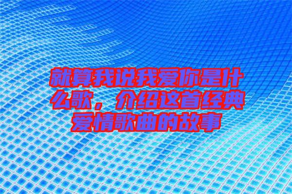 就算我說我愛你是什么歌，介紹這首經(jīng)典愛情歌曲的故事