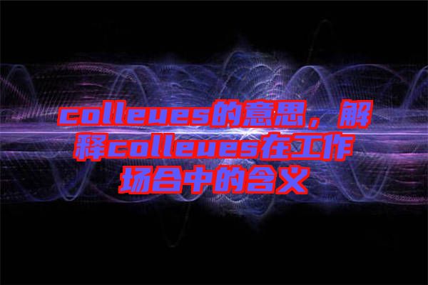 colleues的意思，解釋colleues在工作場(chǎng)合中的含義