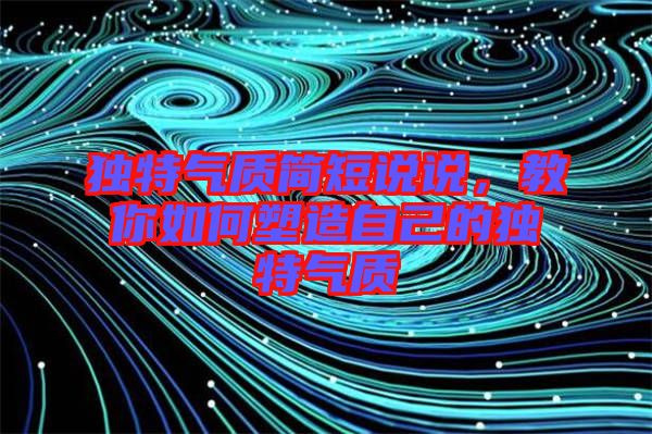 獨(dú)特氣質(zhì)簡短說說，教你如何塑造自己的獨(dú)特氣質(zhì)
