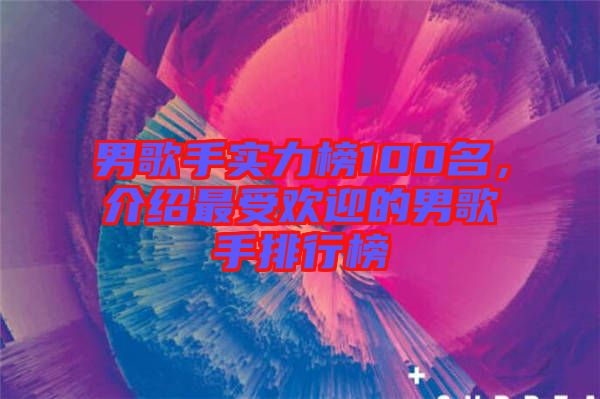 男歌手實力榜100名，介紹最受歡迎的男歌手排行榜