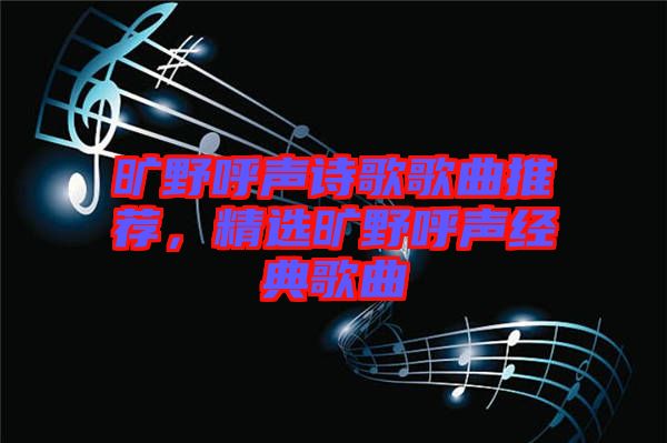 曠野呼聲詩歌歌曲推薦，精選曠野呼聲經(jīng)典歌曲