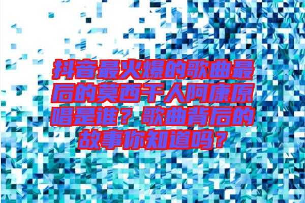 抖音最火爆的歌曲最后的莫西干人阿康原唱是誰(shuí)？歌曲背后的故事你知道嗎？