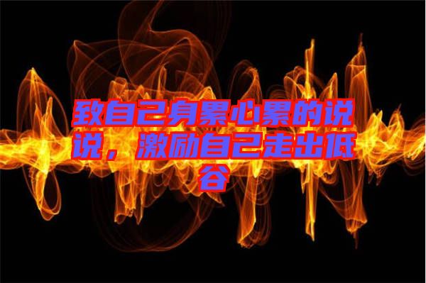 致自己身累心累的說說，激勵自己走出低谷