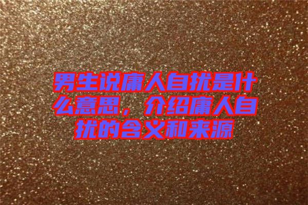男生說庸人自擾是什么意思，介紹庸人自擾的含義和來源
