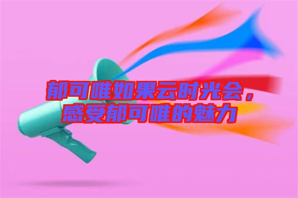 郁可唯如果云時光會，感受郁可唯的魅力