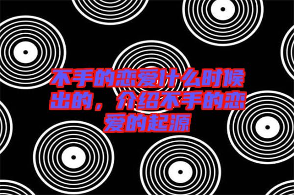 不手的戀愛什么時(shí)候出的，介紹不手的戀愛的起源
