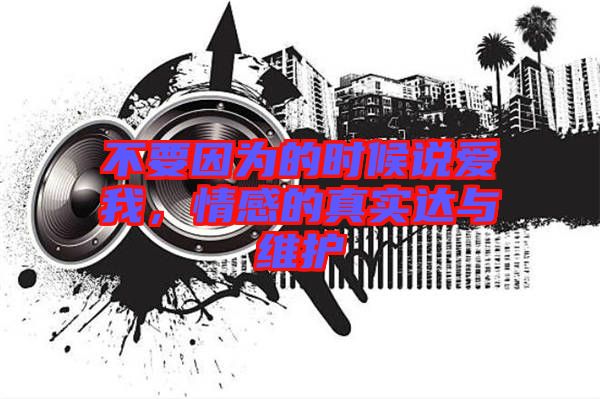 不要因為的時候說愛我，情感的真實達與維護