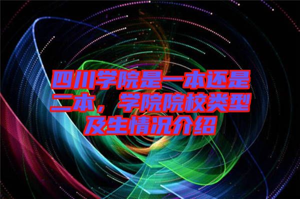 四川學院是一本還是二本，學院院校類型及生情況介紹