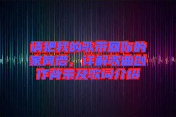 請(qǐng)把我的歌帶回你的家簡(jiǎn)譜，詳解歌曲創(chuàng)作背景及歌詞介紹