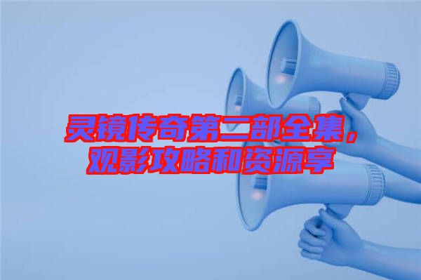 靈鏡傳奇第二部全集，觀影攻略和資源享