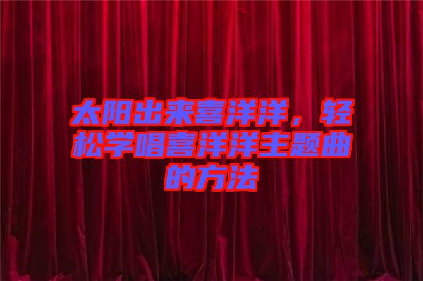 太陽出來喜洋洋，輕松學唱喜洋洋主題曲的方法