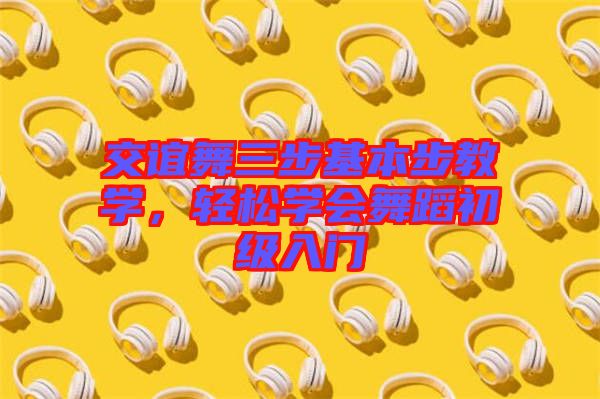 交誼舞三步基本步教學(xué)，輕松學(xué)會舞蹈初級入門