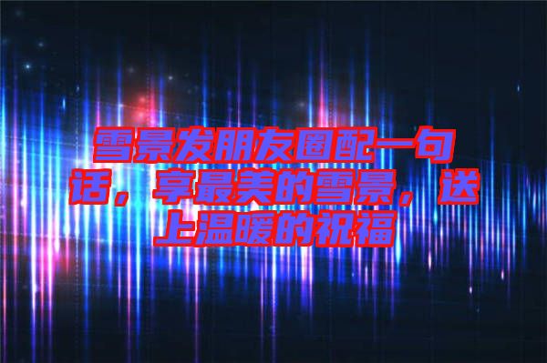 雪景發(fā)朋友圈配一句話，享最美的雪景，送上溫暖的祝福