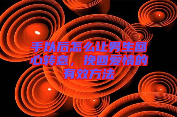 手以后怎么讓男生回心轉(zhuǎn)意，挽回愛情的有效方法