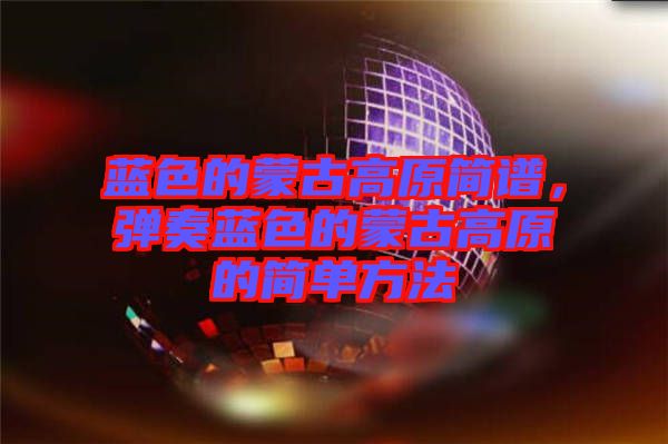 藍色的蒙古高原簡譜，彈奏藍色的蒙古高原的簡單方法