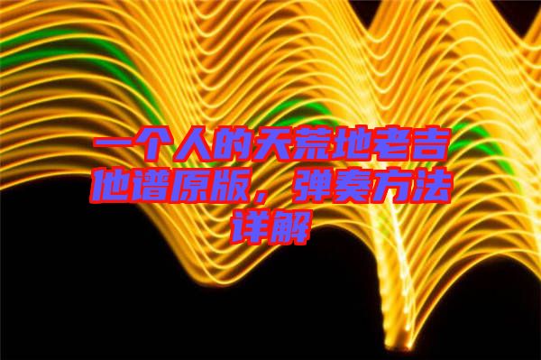 一個人的天荒地老吉他譜原版，彈奏方法詳解