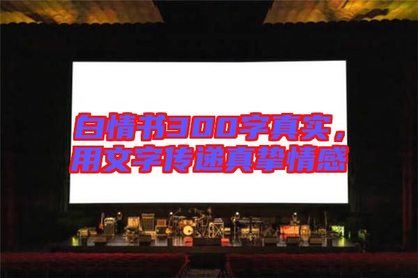 白情書(shū)300字真實(shí)，用文字傳遞真摯情感