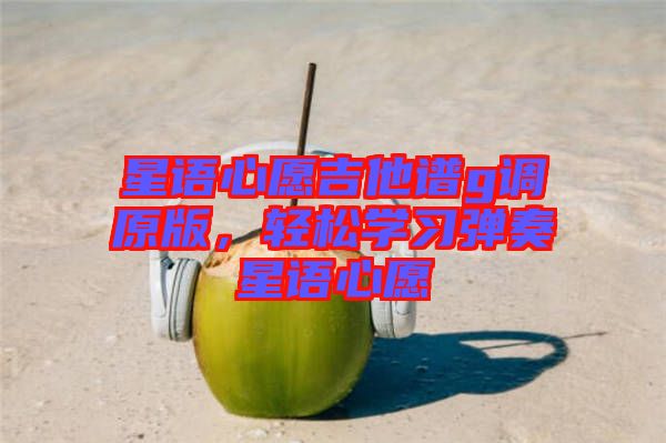 星語心愿吉他譜g調(diào)原版，輕松學習彈奏星語心愿